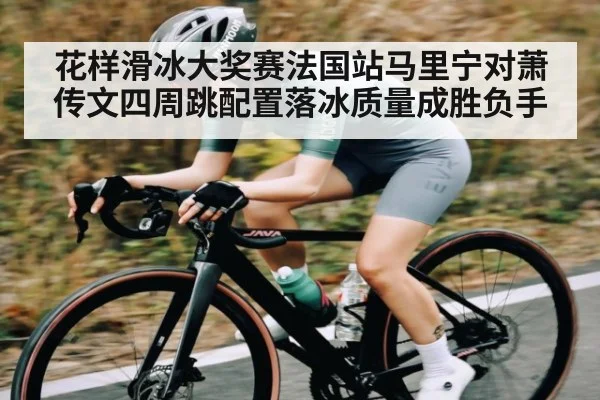 花样滑冰大奖赛法国站马里宁对萧传文四周跳配置落冰质量成胜负手