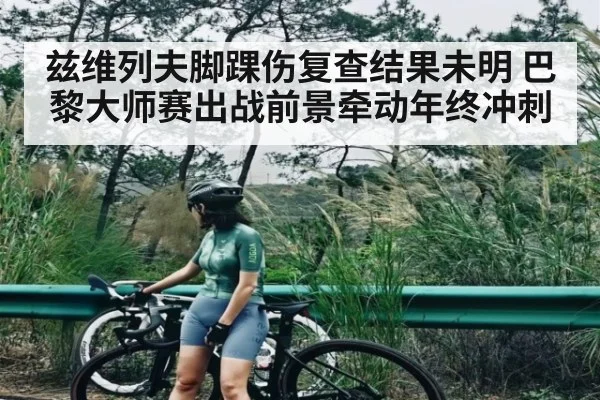 兹维列夫脚踝伤复查结果未明 巴黎大师赛出战前景牵动年终冲刺