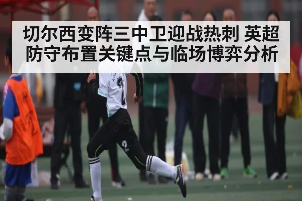 切尔西变阵三中卫迎战热刺 英超防守布置关键点与临场博弈分析